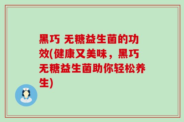 黑巧 无糖益生菌的功效(健康又美味，黑巧无糖益生菌助你轻松养生)