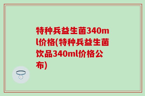 特种兵益生菌340ml价格(特种兵益生菌饮品340ml价格公布)