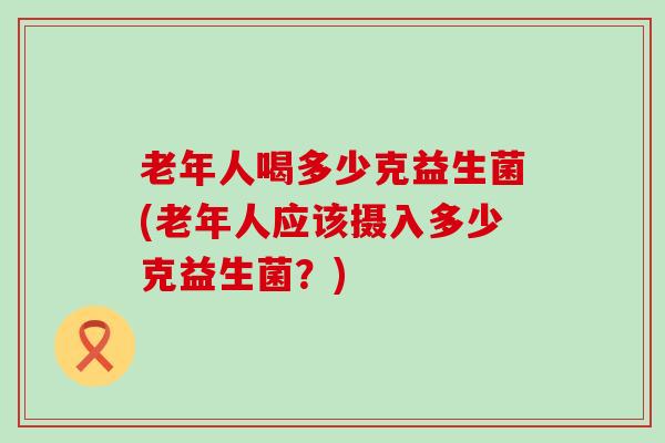 老年人喝多少克益生菌(老年人应该摄入多少克益生菌?) 老年人喝多少克益生菌(老年人应该摄入多少克益生菌?)