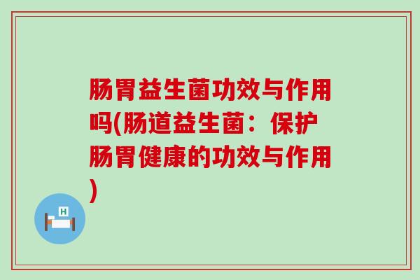 肠胃益生菌功效与作用吗(肠道益生菌：保护肠胃健康的功效与作用)