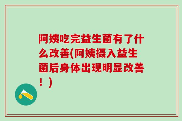 阿姨吃完益生菌有了什么改善(阿姨摄入益生菌后身体出现明显改善!) 阿姨吃完益生菌有了什么改善(阿姨摄入益生菌后身体出现明显改善!)