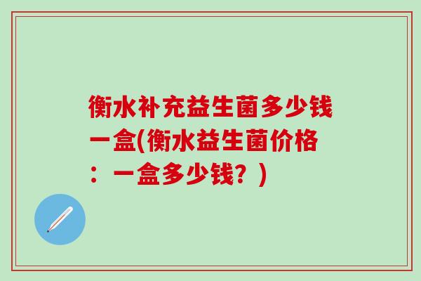 衡水补充益生菌多少钱一盒(衡水益生菌价格：一盒多少钱？)