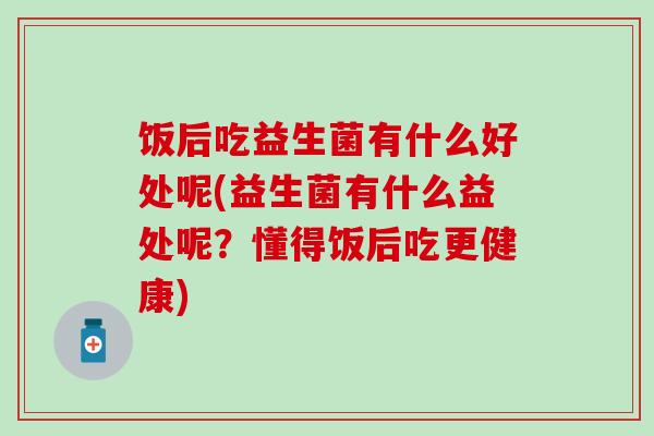饭后吃益生菌有什么好处呢(益生菌有什么益处呢？懂得饭后吃更健康)