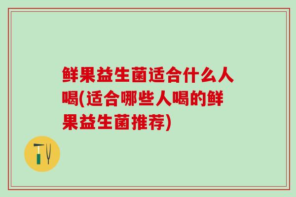 鲜果益生菌适合什么人喝(适合哪些人喝的鲜果益生菌推荐)