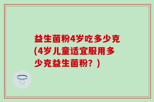 益生菌粉4岁吃多少克(4岁儿童适宜服用多少克益生菌粉？)
