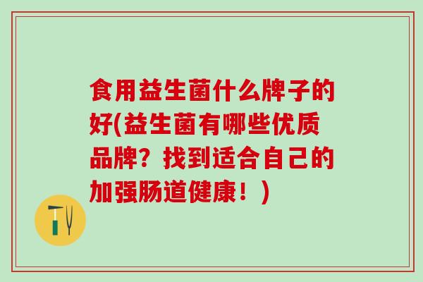食用益生菌什么牌子的好(益生菌有哪些优质品牌？找到适合自己的加强肠道健康！)