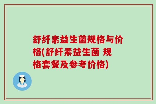 舒纤素益生菌规格与价格(舒纤素益生菌 规格套餐及参考价格)