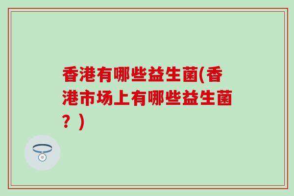 香港有哪些益生菌(香港市场上有哪些益生菌？)
