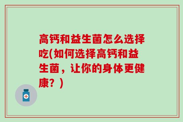 高钙和益生菌怎么选择吃(如何选择高钙和益生菌，让你的身体更健康？)