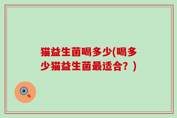 猫益生菌喝多少(喝多少猫益生菌适合?) 猫益生菌喝多少(喝多少猫益生菌适合?)