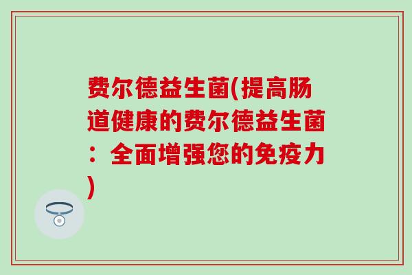 费尔德益生菌(提高肠道健康的费尔德益生菌：全面增强您的力)