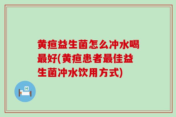 黄疸益生菌怎么冲水喝好(黄疸患者佳益生菌冲水饮用方式)