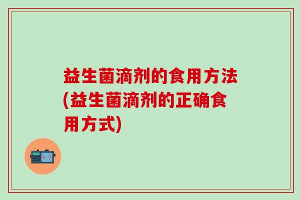 益生菌滴剂的食用方法(益生菌滴剂的正确食用方式)