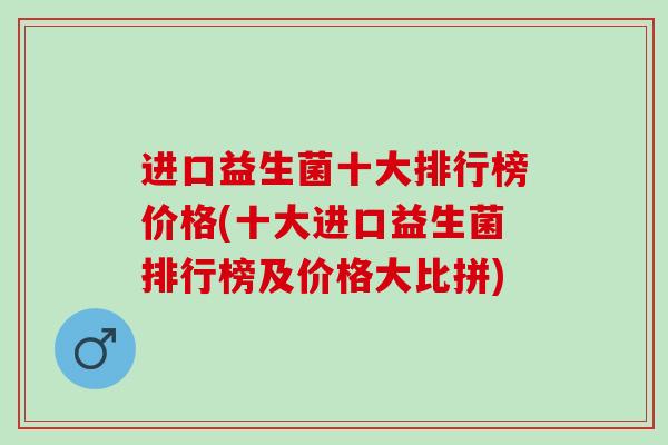 进口益生菌十大排行榜价格(十大进口益生菌排行榜及价格大比拼)