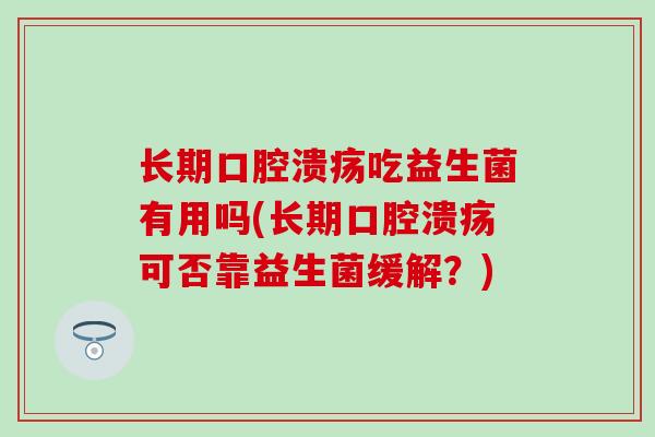 长期吃益生菌有用吗(长期可否靠益生菌缓解？)