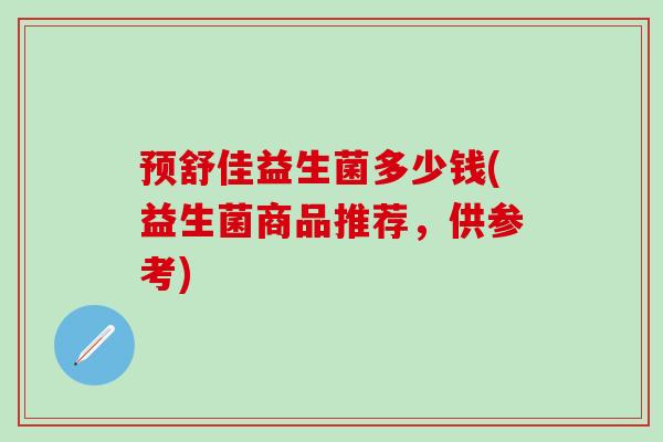 预舒佳益生菌多少钱(益生菌商品推荐，供参考)