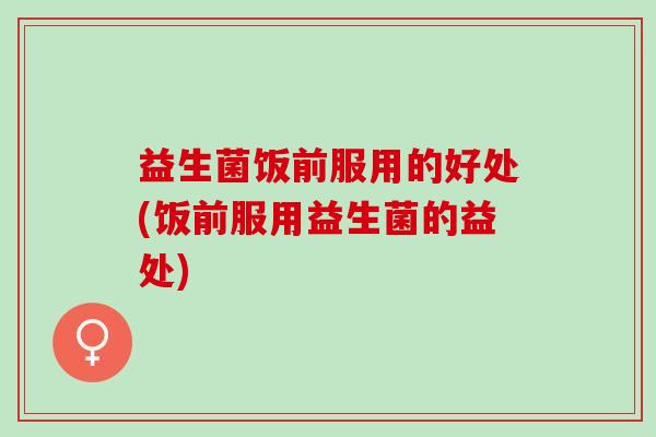 益生菌饭前服用的好处(饭前服用益生菌的益处) 益生菌饭前服用的好处(饭前服用益生菌的益处)