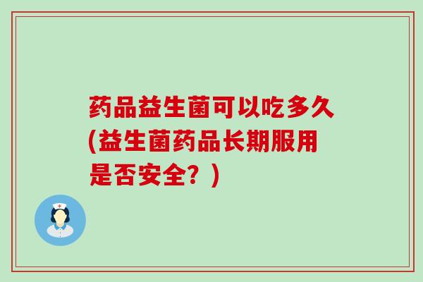 药品益生菌可以吃多久(益生菌药品长期服用是否安全?) 药品益生菌可以吃多久(益生菌药品长期服用是否安全?)