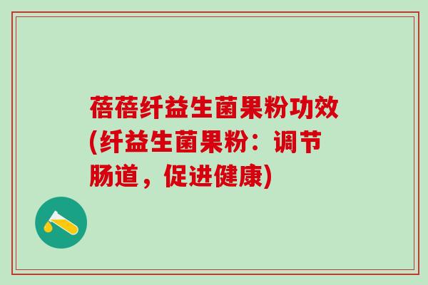 蓓蓓纤益生菌果粉功效(纤益生菌果粉：调节肠道，促进健康)