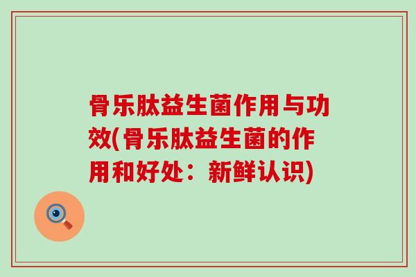 骨乐肽益生菌作用与功效(骨乐肽益生菌的作用和好处：新鲜认识)