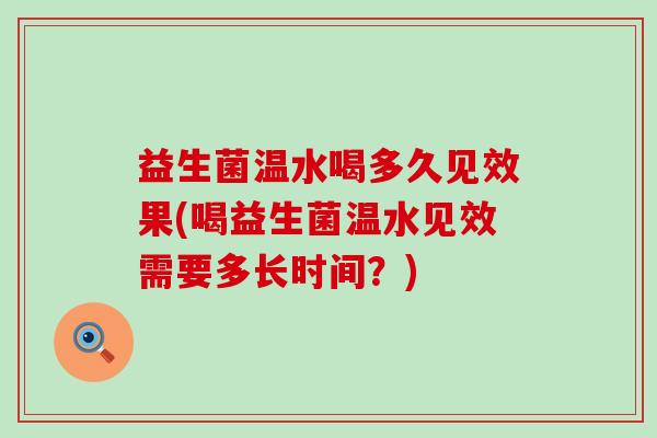 益生菌温水喝多久见效果(喝益生菌温水见效需要多长时间？)