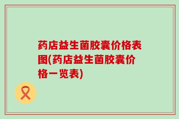 药店益生菌胶囊价格表图(药店益生菌胶囊价格一览表)