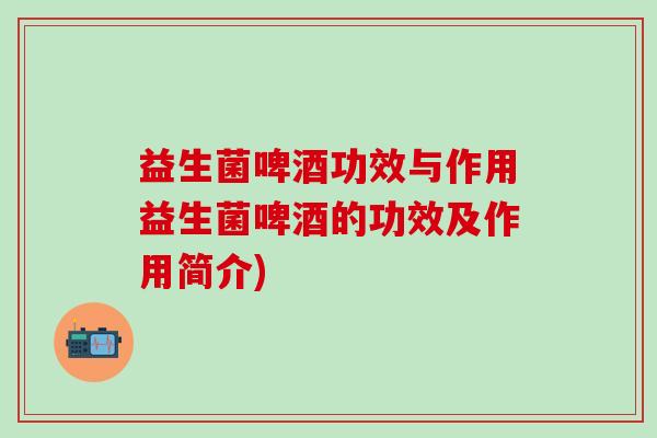 益生菌啤酒功效与作用益生菌啤酒的功效及作用简介)