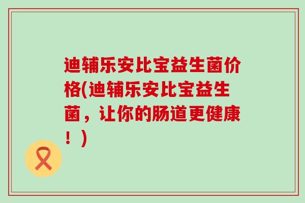 迪辅乐安比宝益生菌价格(迪辅乐安比宝益生菌，让你的肠道更健康！)