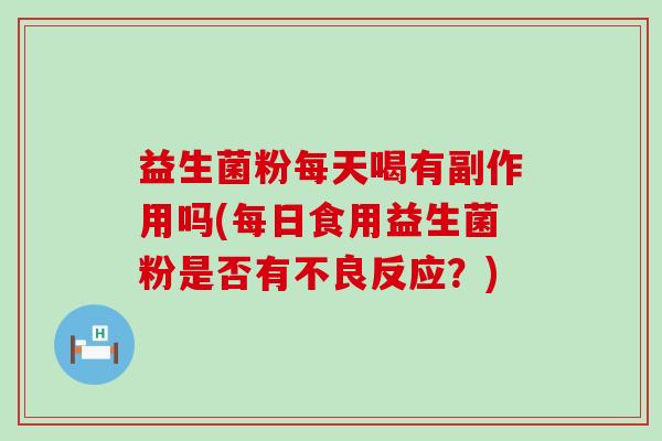 益生菌粉每天喝有副作用吗(每日食用益生菌粉是否有不良反应？)