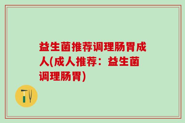 益生菌推荐调理肠胃成人(成人推荐：益生菌调理肠胃)