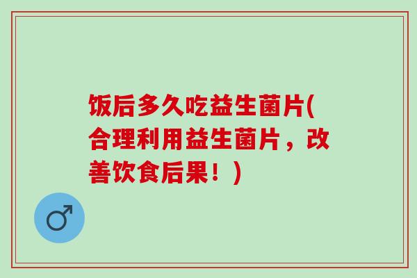 饭后多久吃益生菌片(合理利用益生菌片，改善饮食后果！)