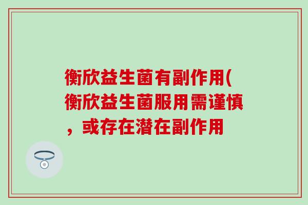 衡欣益生菌有副作用(衡欣益生菌服用需谨慎，或存在潜在副作用