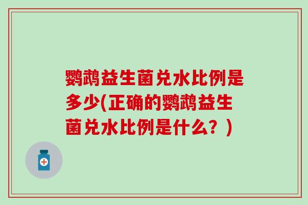 鹦鹉益生菌兑水比例是多少(正确的鹦鹉益生菌兑水比例是什么？)