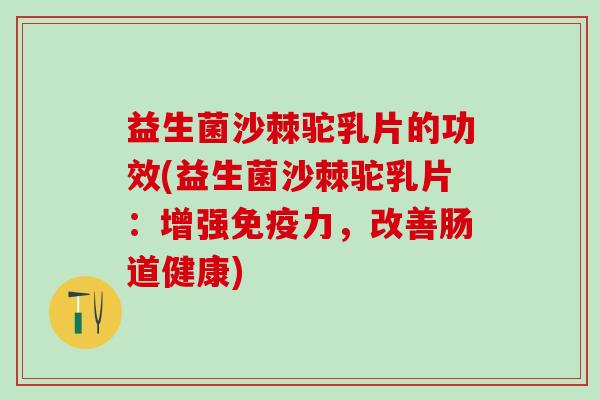 益生菌沙棘驼乳片的功效(益生菌沙棘驼乳片：增强力，改善肠道健康)