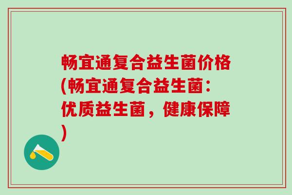畅宜通复合益生菌价格(畅宜通复合益生菌：优质益生菌，健康保障)