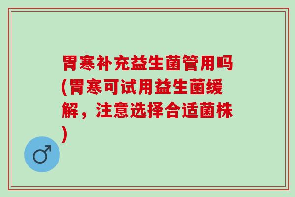 胃寒补充益生菌管用吗(胃寒可试用益生菌缓解，注意选择合适菌株)