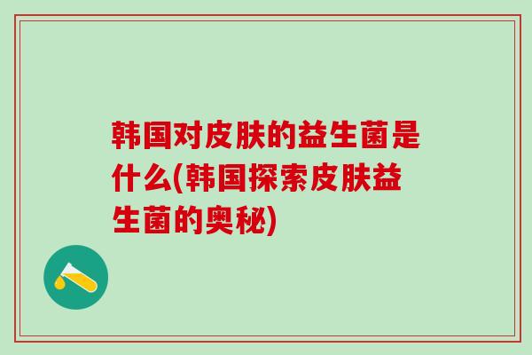 韩国对的益生菌是什么(韩国探索益生菌的奥秘)