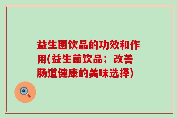 益生菌饮品的功效和作用(益生菌饮品：改善肠道健康的美味选择)