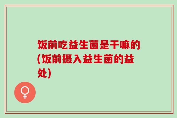 饭前吃益生菌是干嘛的(饭前摄入益生菌的益处)