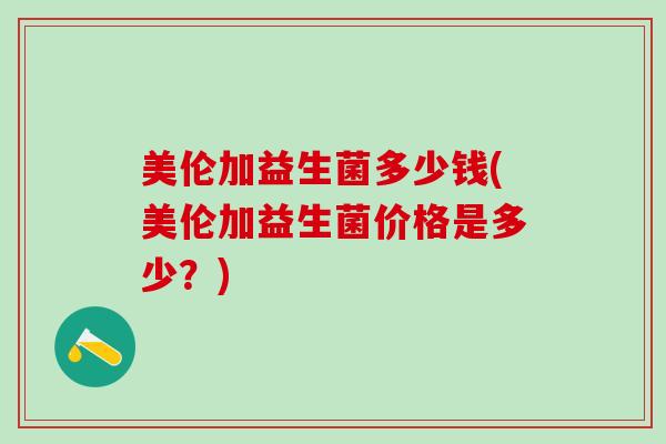 美伦加益生菌多少钱(美伦加益生菌价格是多少？)
