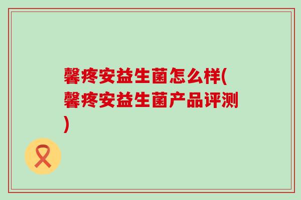 馨疼安益生菌怎么样(馨疼安益生菌产品评测)