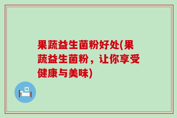 果蔬益生菌粉好处(果蔬益生菌粉，让你享受健康与美味)