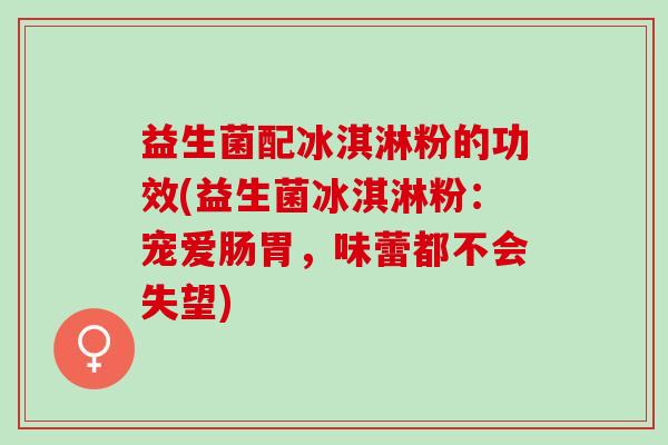 益生菌配冰淇淋粉的功效(益生菌冰淇淋粉：宠爱肠胃，味蕾都不会失望)