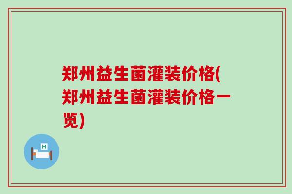 郑州益生菌灌装价格(郑州益生菌灌装价格一览)