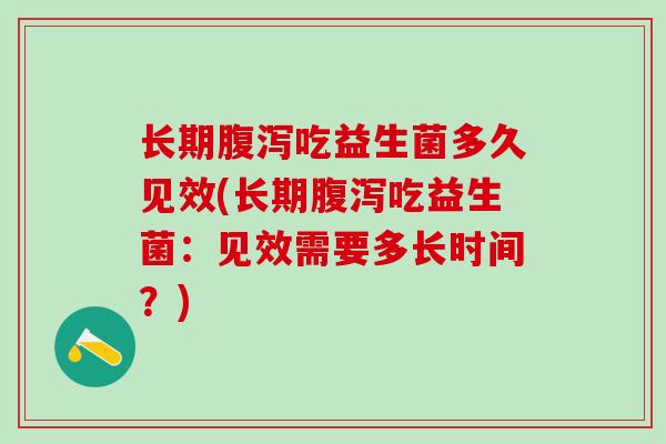 长期吃益生菌多久见效(长期吃益生菌：见效需要多长时间？)