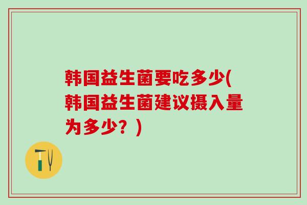 韩国益生菌要吃多少(韩国益生菌建议摄入量为多少？)