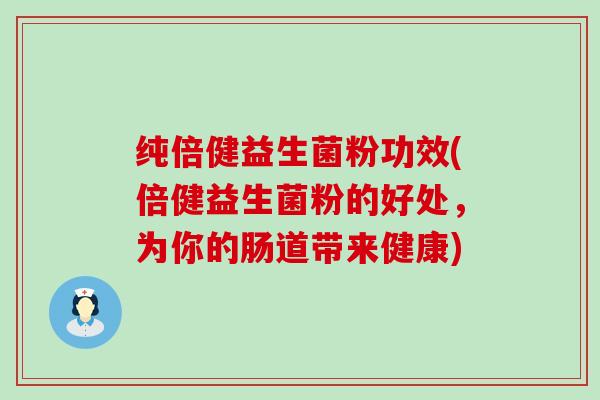 纯倍健益生菌粉功效(倍健益生菌粉的好处，为你的肠道带来健康)