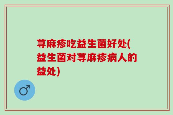 荨麻疹吃益生菌好处(益生菌对荨麻疹人的益处)