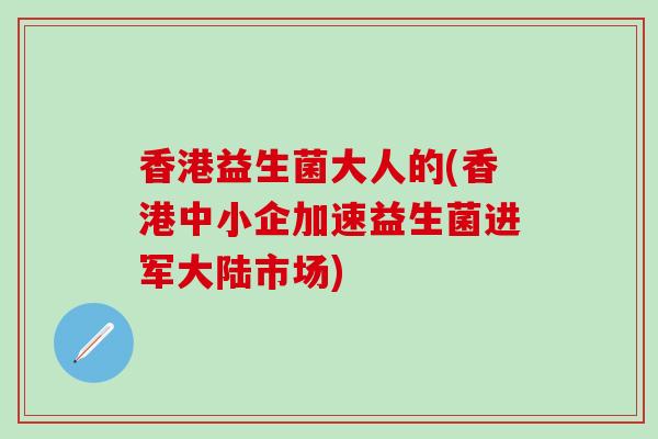 香港益生菌大人的(香港中小企加速益生菌进军大陆市场)