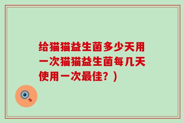 给猫猫益生菌多少天用一次猫猫益生菌每几天使用一次佳？)